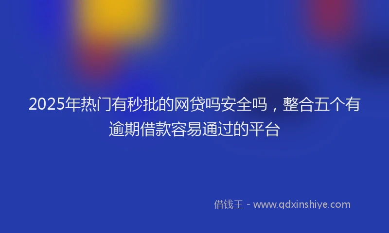 2025年热门有秒批的网贷吗安全吗，整合五个有逾期借款容易通过的平台