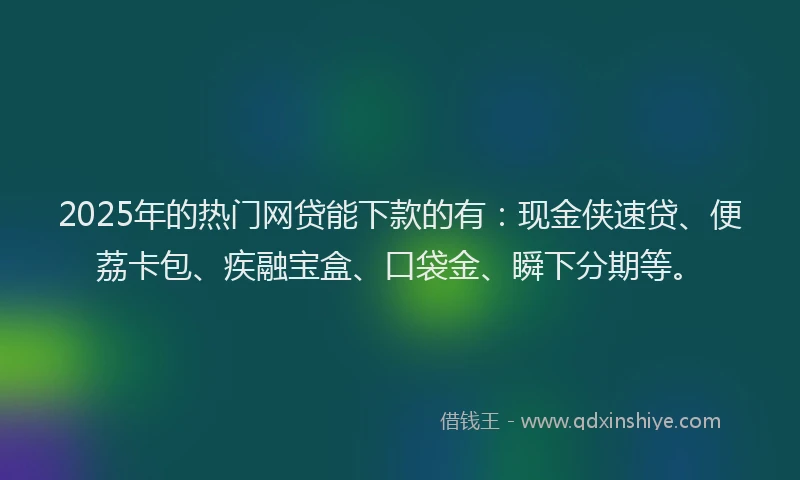 2025年的热门网贷能下款的有：现金侠速贷、便荔卡包、疾融宝盒、口袋金、瞬下分期等。
