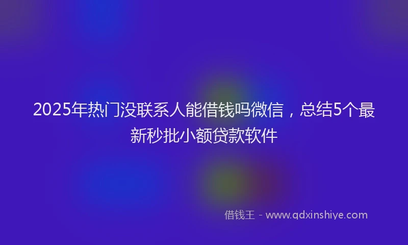2025年热门没联系人能借钱吗微信，总结5个最新秒批小额贷款软件
