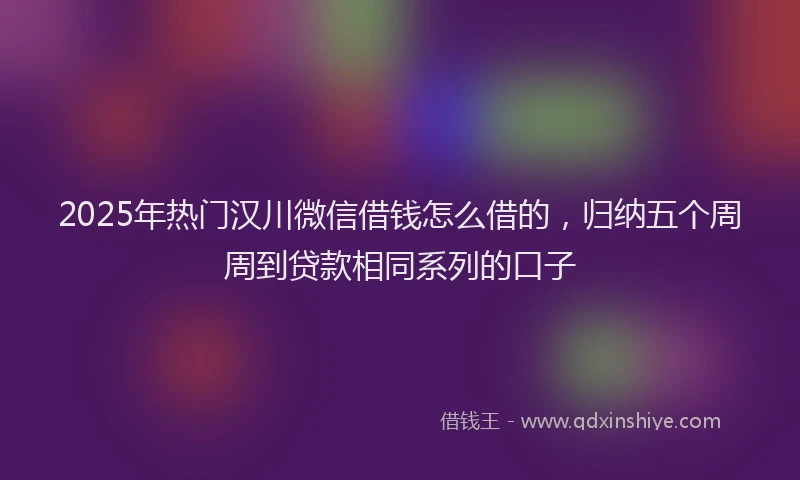 2025年热门汉川微信借钱怎么借的，归纳五个周周到贷款相同系列的口子