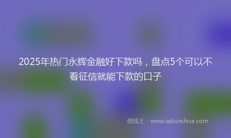 2025年热门永辉金融好下款吗，盘点5个可以不看征信就能下款的口子