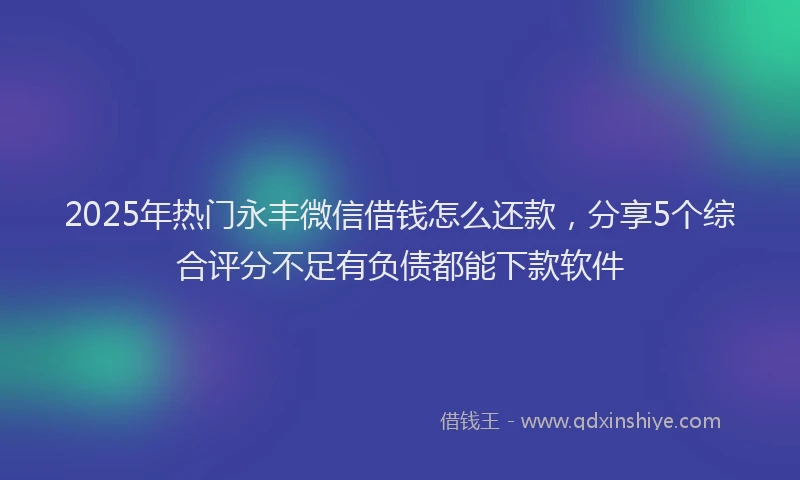 2025年热门永丰微信借钱怎么还款，分享5个综合评分不足有负债都能下款软件