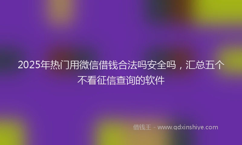 2025年热门用微信借钱合法吗安全吗，汇总五个不看征信查询的软件