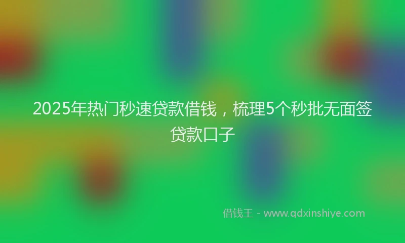 2025年热门秒速贷款借钱，梳理5个秒批无面签贷款口子