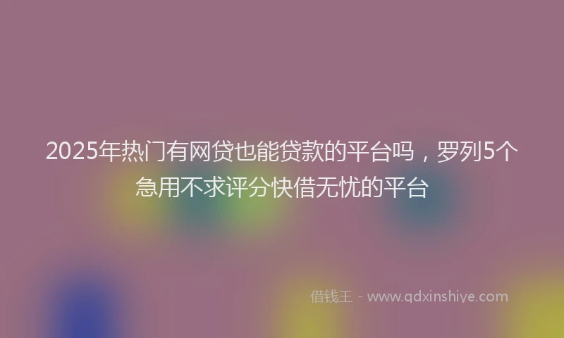 2025年热门有网贷也能贷款的平台吗，罗列5个急用不求评分快借无忧的平台