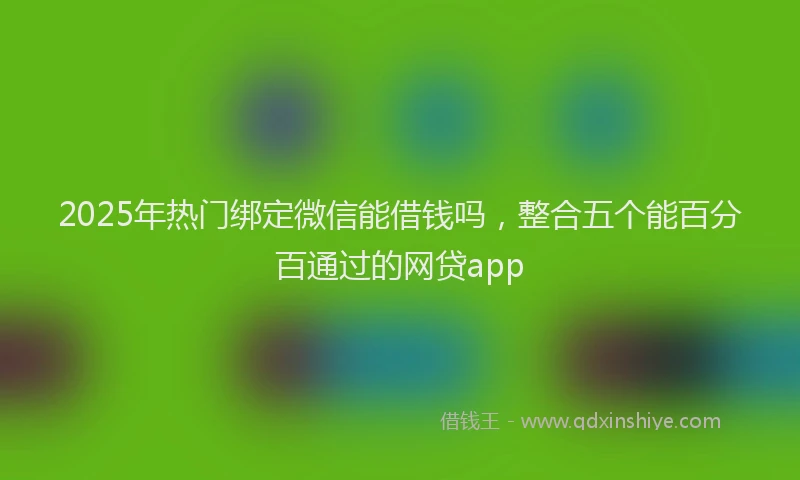 2025年热门绑定微信能借钱吗，整合五个能百分百通过的网贷app
