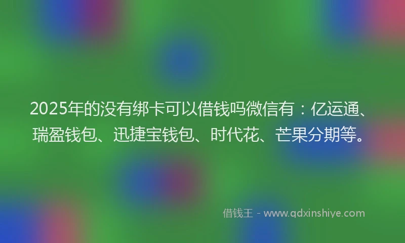 2025年的没有绑卡可以借钱吗微信有：亿运通、瑞盈钱包、迅捷宝钱包、时代花、芒果分期等。