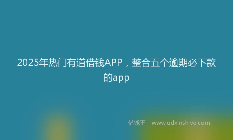 2025年热门有道借钱APP，整合五个逾期必下款的app
