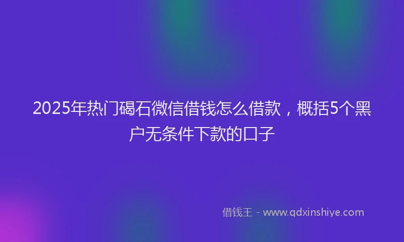2025年热门碣石微信借钱怎么借款，概括5个黑户无条件下款的口子