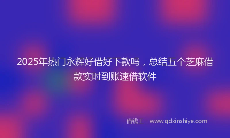 2025年热门永辉好借好下款吗，总结五个芝麻借款实时到账速借软件