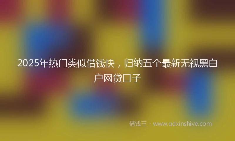 2025年热门类似借钱快，归纳五个最新无视黑白户网贷口子