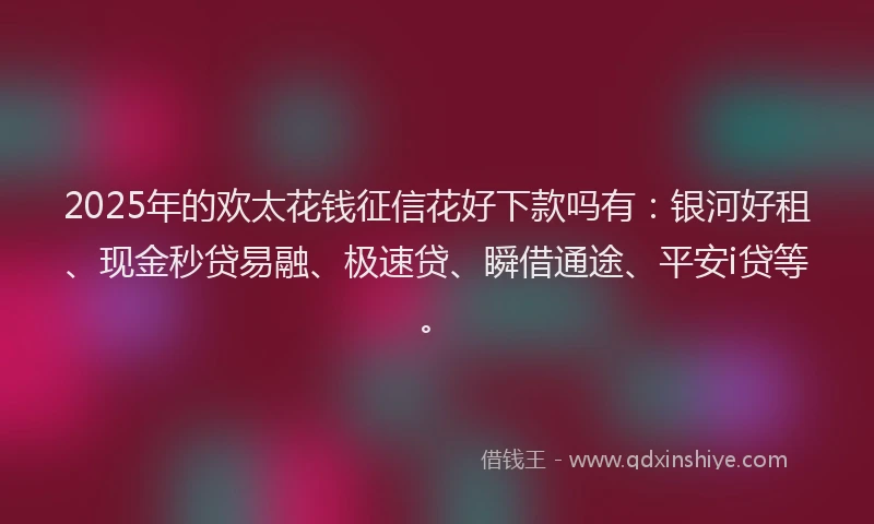 2025年的欢太花钱征信花好下款吗有：银河好租、现金秒贷易融、极速贷、瞬借通途、平安i贷等。