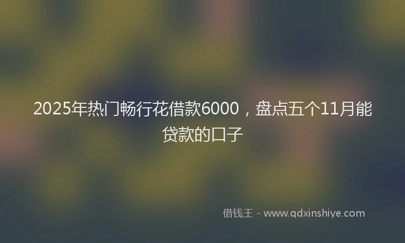 2025年热门畅行花借款6000，盘点五个11月能贷款的口子