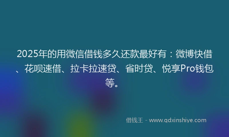 2025年的用微信借钱多久还款最好有：微博快借、花呗速借、拉卡拉速贷、省时贷、悦享Pro钱包等。