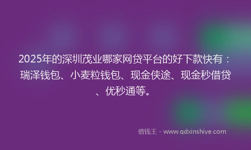 2025年的深圳茂业哪家网贷平台的好下款快有：瑞泽钱包、小麦粒钱包、现金侠途、现金秒借贷、优秒通等。