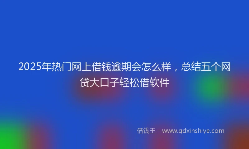 2025年热门网上借钱逾期会怎么样，总结五个网贷大口子轻松借软件