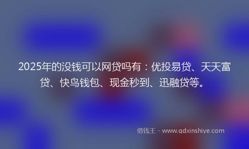 2025年的没钱可以网贷吗有：优投易贷、天天富贷、快鸟钱包、现金秒到、迅融贷等。