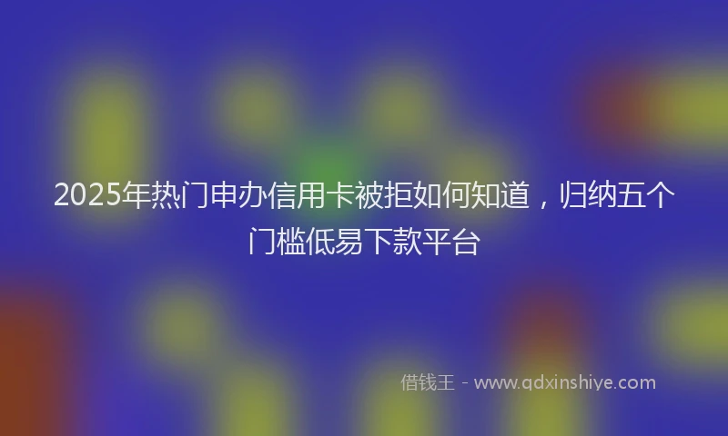 2025年热门申办信用卡被拒如何知道，归纳五个门槛低易下款平台
