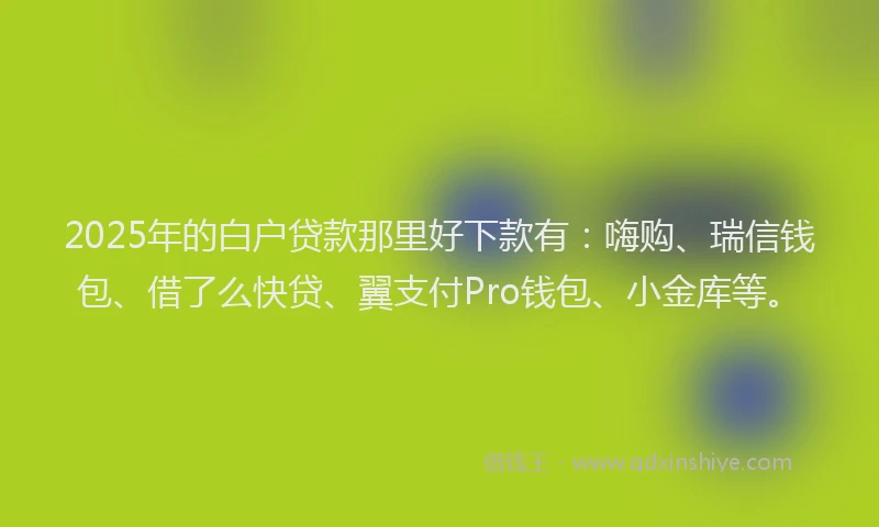 2025年的白户贷款那里好下款有：嗨购、瑞信钱包、借了么快贷、翼支付Pro钱包、小金库等。