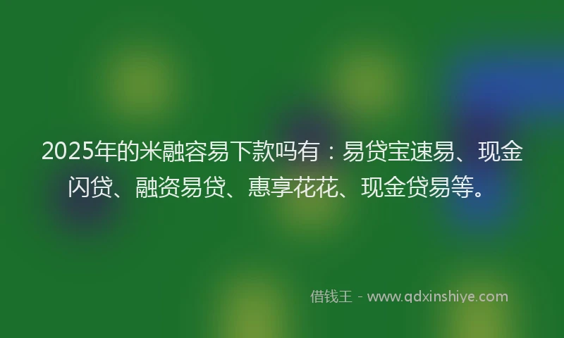 2025年的米融容易下款吗有：易贷宝速易、现金闪贷、融资易贷、惠享花花、现金贷易等。