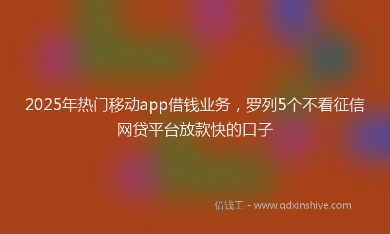 2025年热门移动app借钱业务，罗列5个不看征信网贷平台放款快的口子