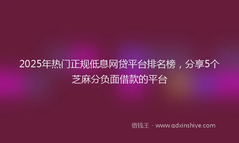 2025年热门正规低息网贷平台排名榜，分享5个芝麻分负面借款的平台