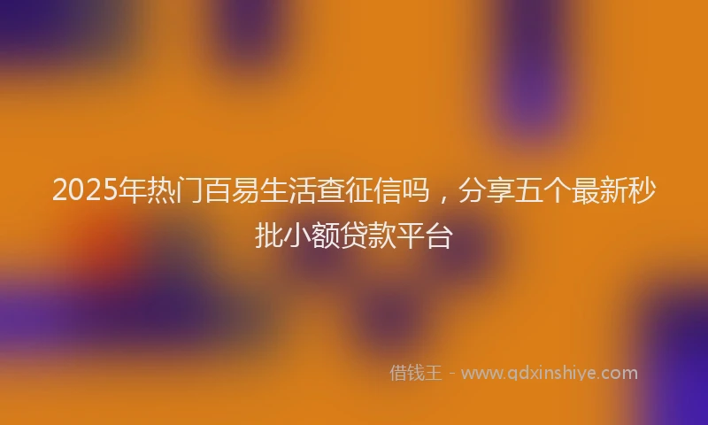 2025年热门百易生活查征信吗，分享五个最新秒批小额贷款平台