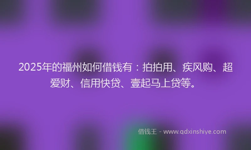 2025年的福州如何借钱有：拍拍用、疾风购、超爱财、信用快贷、壹起马上贷等。