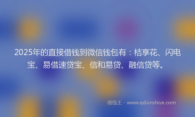2025年的直接借钱到微信钱包有：桔享花、闪电宝、易借速贷宝、信和易贷、融信贷等。