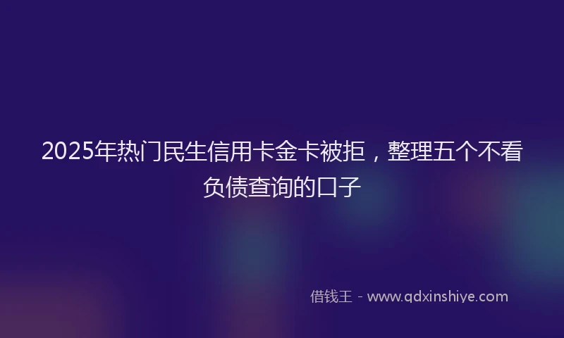 2025年热门民生信用卡金卡被拒，整理五个不看负债查询的口子