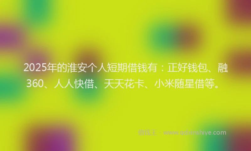 2025年的淮安个人短期借钱有：正好钱包、融360、人人快借、天天花卡、小米随星借等。
