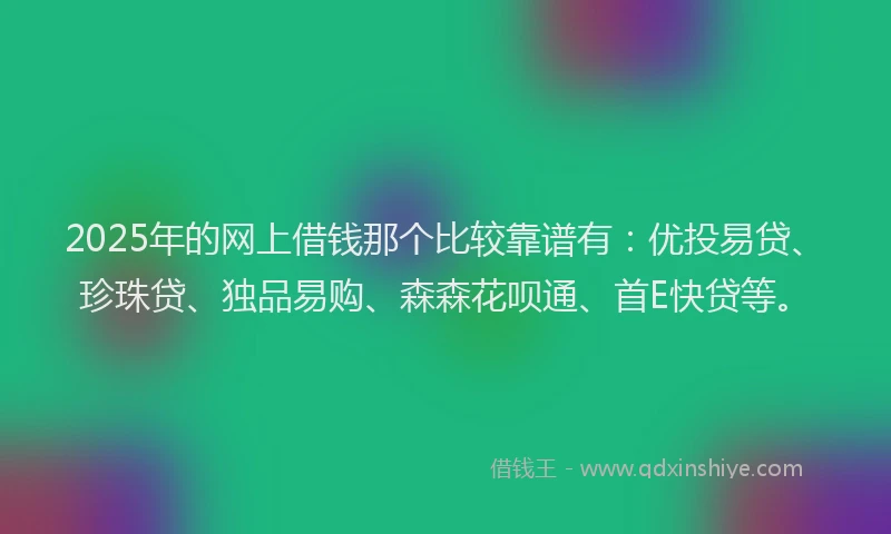2025年的网上借钱那个比较靠谱有：优投易贷、珍珠贷、独品易购、森森花呗通、首E快贷等。