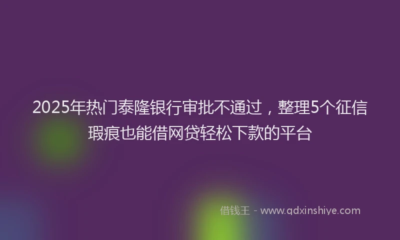 2025年热门泰隆银行审批不通过，整理5个征信瑕疵也能借网贷轻松下款的平台