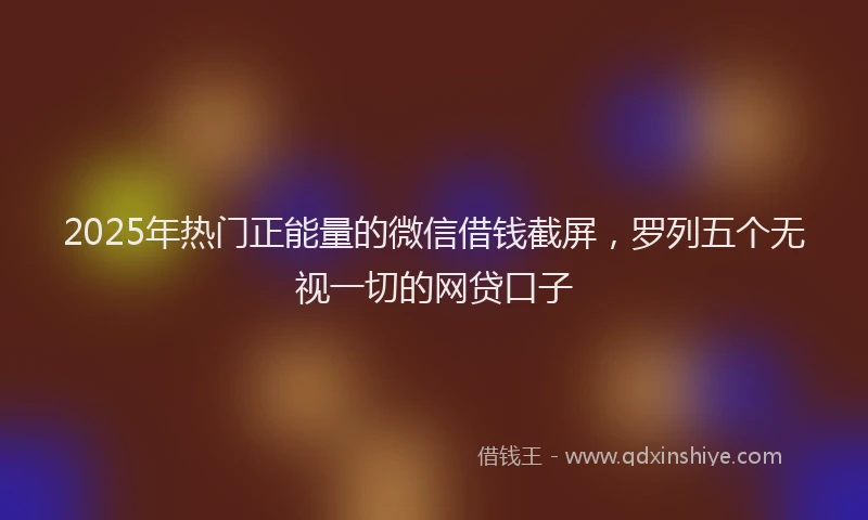 2025年热门正能量的微信借钱截屏，罗列五个无视一切的网贷口子