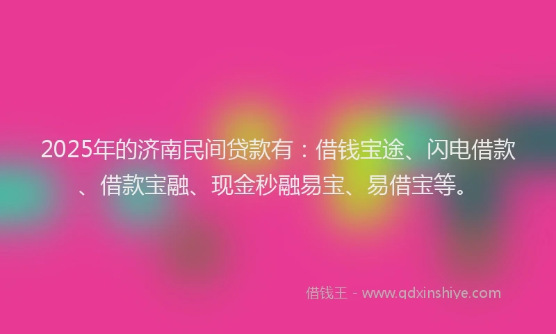 2025年的济南民间贷款有：借钱宝途、闪电借款、借款宝融、现金秒融易宝、易借宝等。