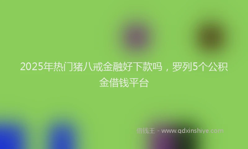 2025年热门猪八戒金融好下款吗，罗列5个公积金借钱平台
