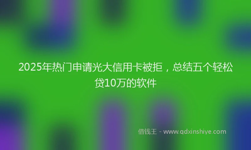 2025年热门申请光大信用卡被拒，总结五个轻松贷10万的软件