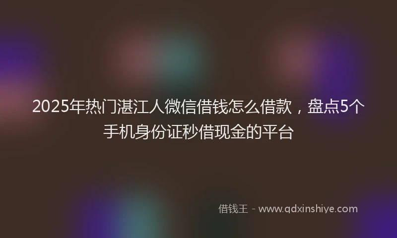 2025年热门湛江人微信借钱怎么借款，盘点5个手机身份证秒借现金的平台