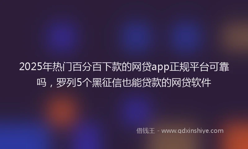 2025年热门百分百下款的网贷app正规平台可靠吗，罗列5个黑征信也能贷款的网贷软件