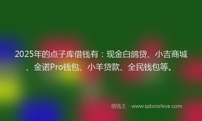 2025年的点子库借钱有：现金白鸽贷、小吉商城、金诺Pro钱包、小羊贷款、全民钱包等。