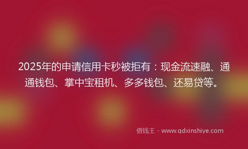 2025年的申请信用卡秒被拒有：现金流速融、通通钱包、掌中宝租机、多多钱包、还易贷等。