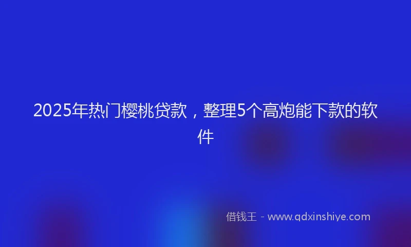 2025年热门樱桃贷款，整理5个高炮能下款的软件