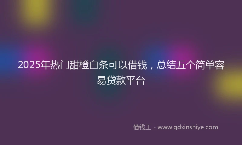 2025年热门甜橙白条可以借钱，总结五个简单容易贷款平台