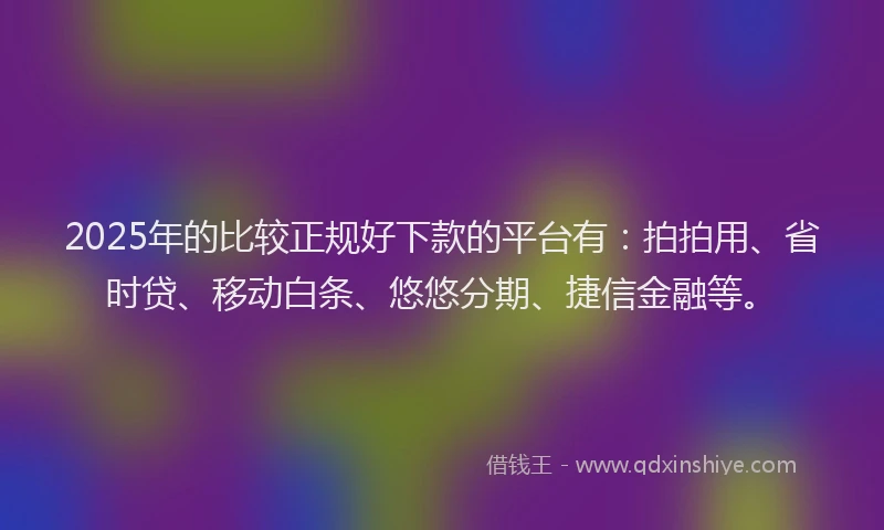 2025年的比较正规好下款的平台有：拍拍用、省时贷、移动白条、悠悠分期、捷信金融等。