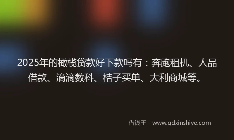 2025年的橄榄贷款好下款吗有：奔跑租机、人品借款、滴滴数科、桔子买单、大利商城等。