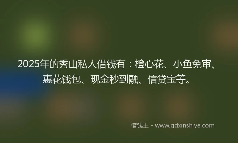 2025年的秀山私人借钱有：橙心花、小鱼免审、惠花钱包、现金秒到融、信贷宝等。