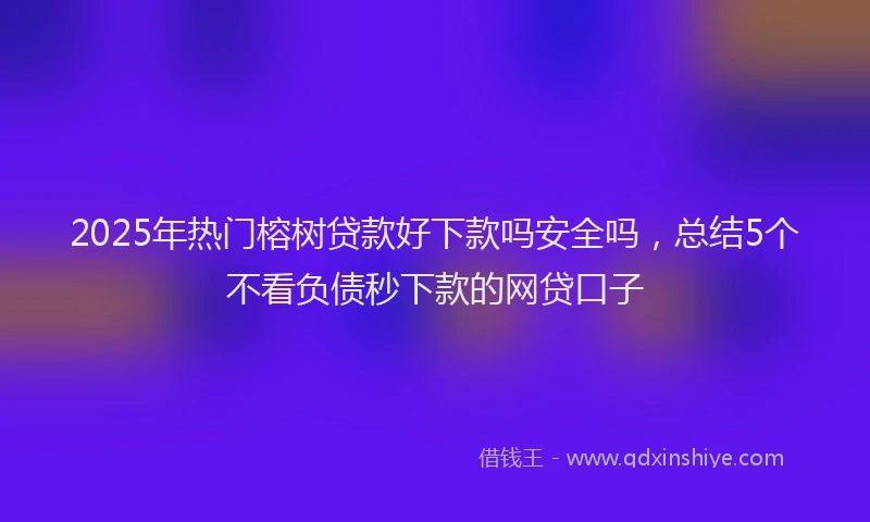 2025年热门榕树贷款好下款吗安全吗，总结5个不看负债秒下款的网贷口子