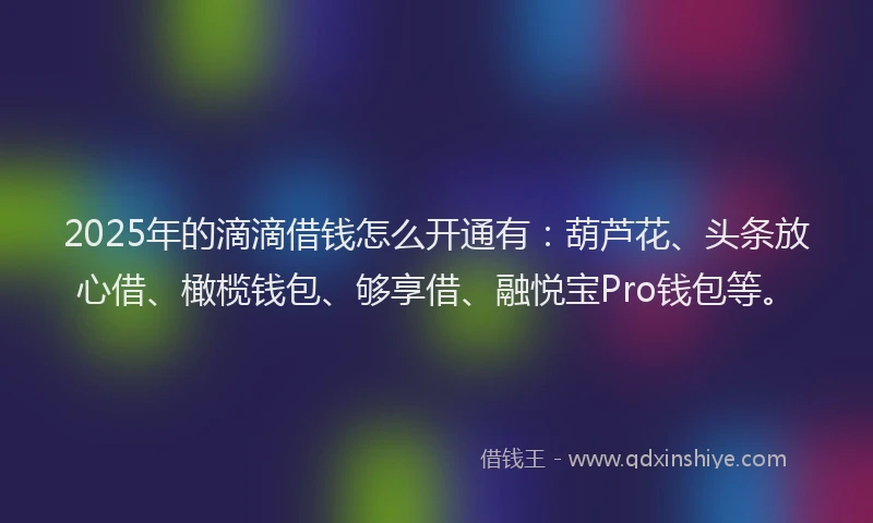 2025年的滴滴借钱怎么开通有：葫芦花、头条放心借、橄榄钱包、够享借、融悦宝Pro钱包等。