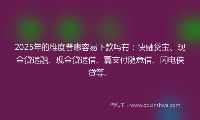 2025年的维度普惠容易下款吗有：快融贷宝、现金贷速融、现金贷速借、翼支付随意借、闪电侠贷等。