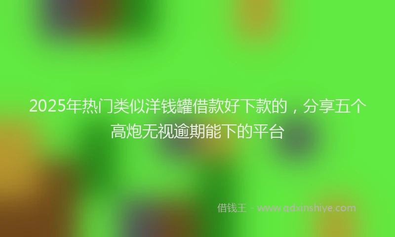 2025年热门类似洋钱罐借款好下款的，分享五个高炮无视逾期能下的平台